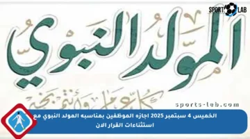 الخميس 4 سبتمبر 2025 إجازة الموظفين بمناسبة المولد النبوي مع استثناءات القرار الآن